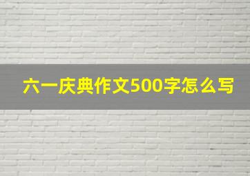 六一庆典作文500字怎么写