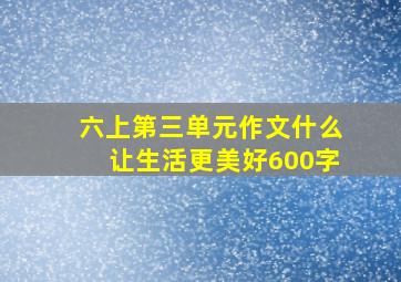 六上第三单元作文什么让生活更美好600字