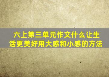 六上第三单元作文什么让生活更美好用大感和小感的方法