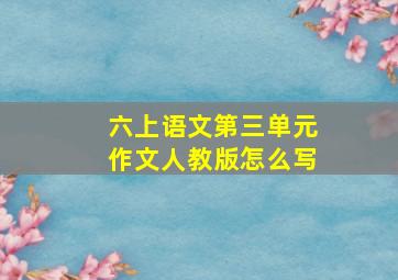 六上语文第三单元作文人教版怎么写