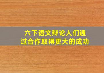 六下语文辩论人们通过合作取得更大的成功