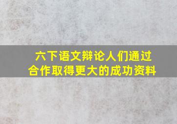 六下语文辩论人们通过合作取得更大的成功资料