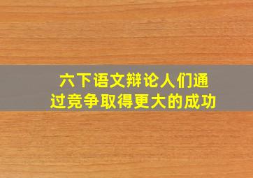 六下语文辩论人们通过竞争取得更大的成功