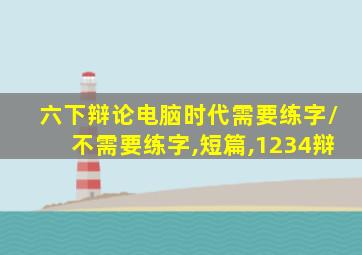 六下辩论电脑时代需要练字/不需要练字,短篇,1234辩