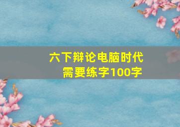 六下辩论电脑时代需要练字100字