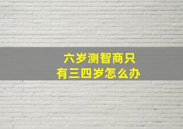 六岁测智商只有三四岁怎么办