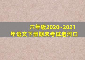 六年级2020~2021年语文下册期末考试老河口