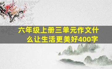 六年级上册三单元作文什么让生活更美好400字