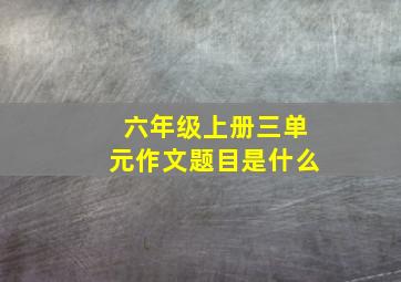 六年级上册三单元作文题目是什么