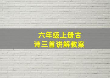 六年级上册古诗三首讲解教案