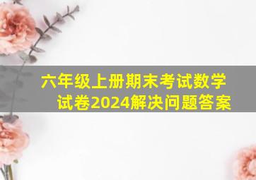 六年级上册期末考试数学试卷2024解决问题答案