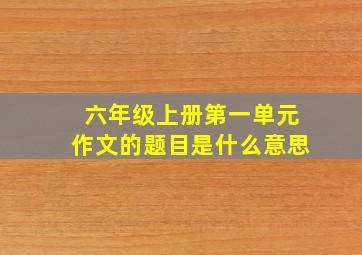 六年级上册第一单元作文的题目是什么意思