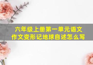 六年级上册第一单元语文作文变形记地球自述怎么写