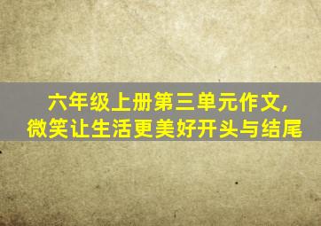 六年级上册第三单元作文,微笑让生活更美好开头与结尾