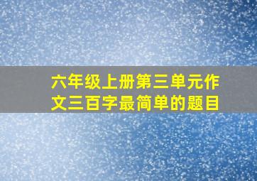 六年级上册第三单元作文三百字最简单的题目