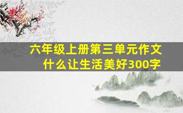 六年级上册第三单元作文什么让生活美好300字