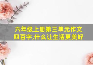 六年级上册第三单元作文四百字,什么让生活更美好