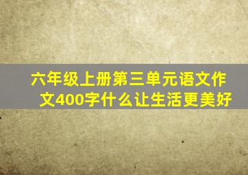 六年级上册第三单元语文作文400字什么让生活更美好