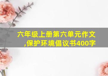 六年级上册第六单元作文,保护环境倡议书400字