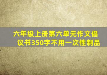 六年级上册第六单元作文倡议书350字不用一次性制品