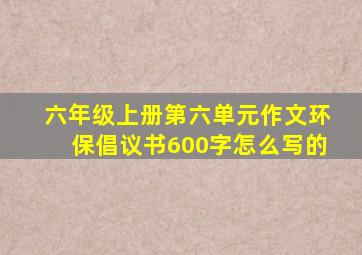 六年级上册第六单元作文环保倡议书600字怎么写的