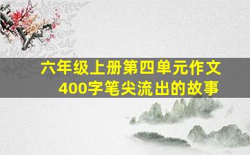 六年级上册第四单元作文400字笔尖流出的故事