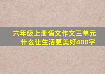 六年级上册语文作文三单元什么让生活更美好400字