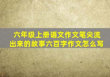 六年级上册语文作文笔尖流出来的故事六百字作文怎么写