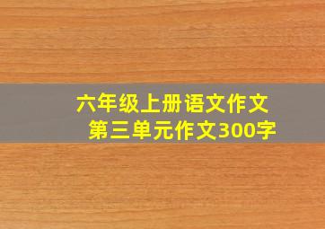 六年级上册语文作文第三单元作文300字