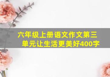 六年级上册语文作文第三单元让生活更美好400字