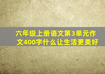 六年级上册语文第3单元作文400字什么让生活更美好