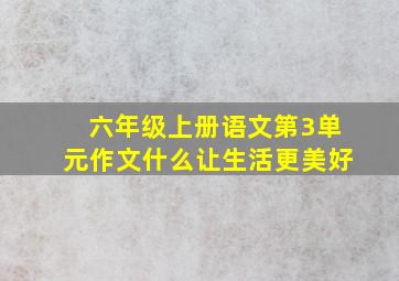 六年级上册语文第3单元作文什么让生活更美好