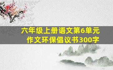 六年级上册语文第6单元作文环保倡议书300字