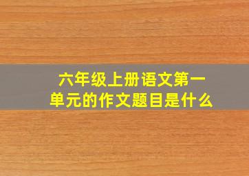 六年级上册语文第一单元的作文题目是什么