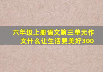 六年级上册语文第三单元作文什么让生活更美好300