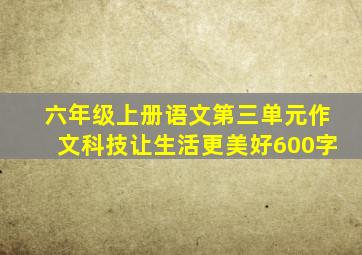 六年级上册语文第三单元作文科技让生活更美好600字