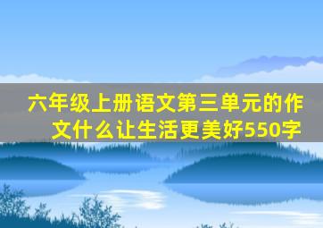 六年级上册语文第三单元的作文什么让生活更美好550字