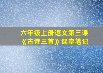 六年级上册语文第三课《古诗三首》课堂笔记