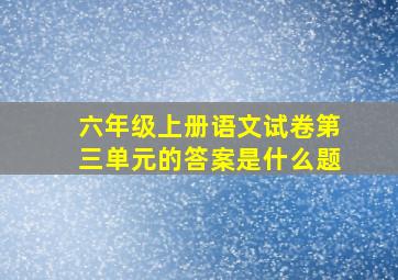 六年级上册语文试卷第三单元的答案是什么题