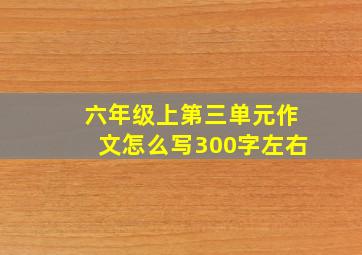 六年级上第三单元作文怎么写300字左右