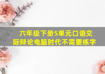 六年级下册5单元口语交际辩论电脑时代不需要练字