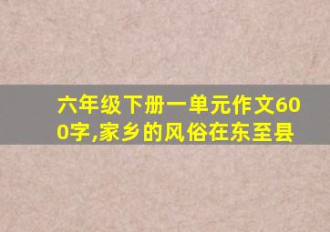 六年级下册一单元作文600字,家乡的风俗在东至县