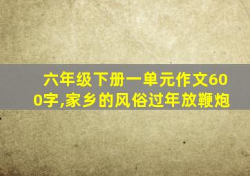 六年级下册一单元作文600字,家乡的风俗过年放鞭炮