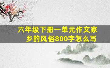 六年级下册一单元作文家乡的风俗800字怎么写