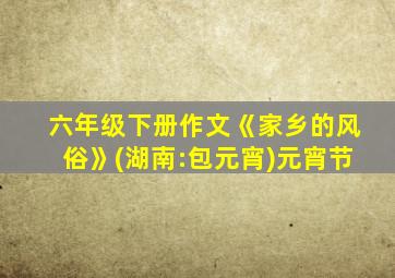 六年级下册作文《家乡的风俗》(湖南:包元宵)元宵节