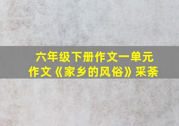 六年级下册作文一单元作文《家乡的风俗》采荼