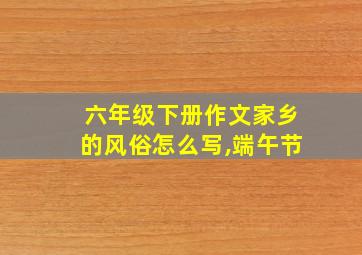 六年级下册作文家乡的风俗怎么写,端午节