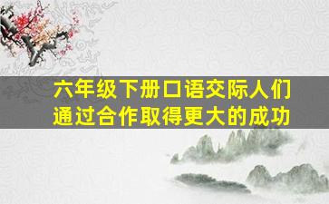 六年级下册口语交际人们通过合作取得更大的成功