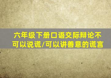 六年级下册口语交际辩论不可以说谎/可以讲善意的谎言