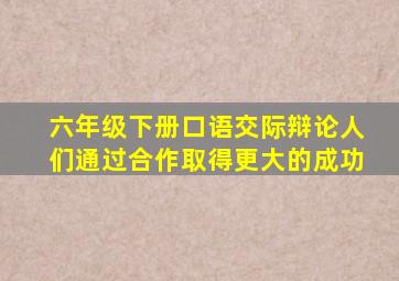 六年级下册口语交际辩论人们通过合作取得更大的成功